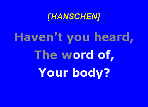 (HANSCHENJ

Haven't you heard,

The word of,
Yourbody?