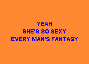 YEAH
SHE'S SO SEXY
EVERY MAN'S FANTASY