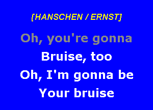(HANSCHEN l ERNSTJ

Oh, you're gonna

Bruise, too
Oh, I'm gonna be
Your bruise