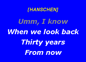 (HANSCHENJ

Umm, I know

When we Iook back
Thirty years
From now