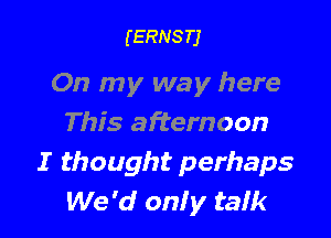 (ERNSTJ

On my way here

This afternoon
I thought perhaps
We 'd only talk