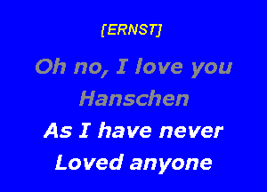(ERNSTJ

Oh no, I Iove you

Hanschen
As I have never
Loved anyone