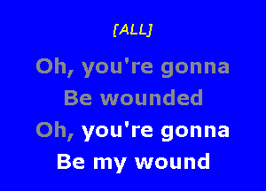 (ALLJ

Oh, you're gonna

Be wounded
Oh, you're gonna
Be my wound