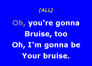 (ALLJ

Oh, you're gonna

Bruise, too
Oh, I'm gonna be
Your bruise.