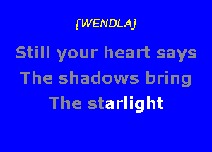(WENDLAJ

Still your heart says

The shadows bring
The starlight