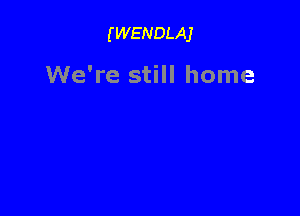 (WENDLAJ

We're still home