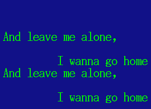And leave me alone,

I wanna go home
And leave me alone,

I wanna go home