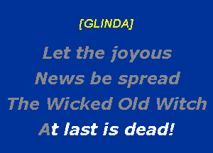(GLINDAJ

Let the joyous

News be spread
The Wicked Old Witch
At last is dead!