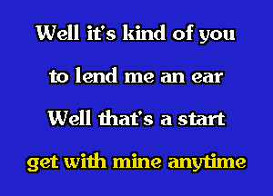 Well it's kind of you
to lend me an ear
Well that's a start

get with mine anytime