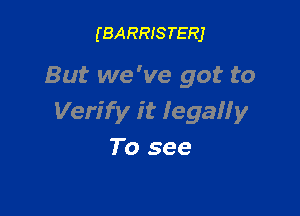(BARRISTERJ

But we've got to

Verify it legal! y
To see