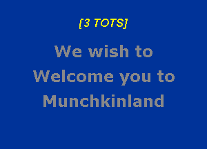 (3 TOTSJ

We wish to

Welcome you to
Munchkinland