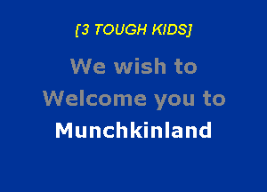 (3 TOUGH KIDS)

We wish to

Welcome you to
Munchkinland