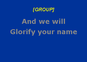 (GROUPJ

And we will

Glorify your name