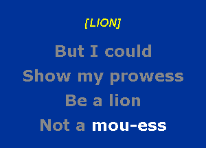 mom

But I could

Show my prowess
Be a lion
Not a mou-ess