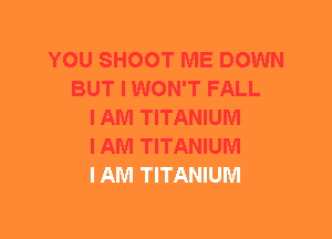 YOU SHOOT ME DOWN
BUT I WON'T FALL
I AM TITANIUM
I AM TITANIUM