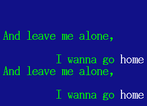 And leave me alone,

I wanna go home
And leave me alone,

I wanna go home