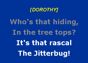 (DORO TH Y)

Who's that hiding,

In the tree tops?
It's that rascal
The Jitterbug!