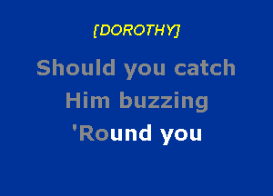 (DOROTHYJ

Should you catch

Him buzzing
'Round you