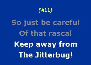 (ALLJ

So just be careful

Of that rascal
Keep away from
The Jitterbug!