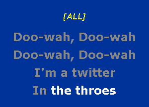 (ALLJ

Doo-wa h, Doo-wah

Doo-wah, Doo-wah
I'm a twitter
In the throes