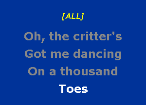(ALL)

Oh, the critter's

Got me dancing
On a thousand
Toes