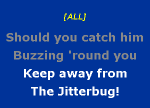 (ALLJ

Should you catch him
Buzzing 'round you
Keep away from
The Jitterbug!