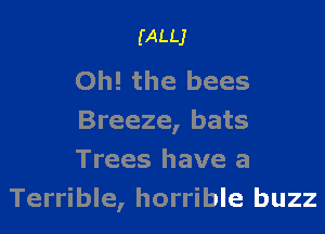 (ALLJ

Oh! the bees

Breeze, bats
Trees have a
Terrible, horrible buzz