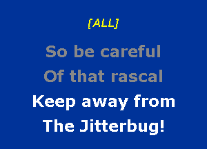 (ALLJ

So be careful

Of that rascal
Keep away from
The Jitterbug!