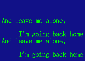 And leave me alone,

I m going back home
And leave me alone,

I m going back home