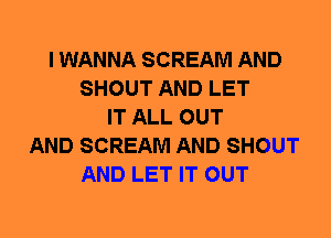 I WANNA SCREAM AND
SHOUT AND LET
IT ALL OUT
AND SCREAM AND SHOUT
AND LET IT OUT