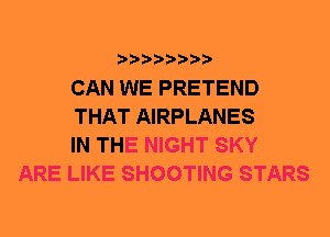 CAN WE PRETEND
THAT AIRPLANES
IN THE NIGHT SKY

ARE LIKE SHOOTING STARS