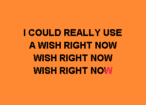 I COULD REALLY USE
A WISH RIGHT NOW
WISH RIGHT NOW
WISH RIGHT NOW