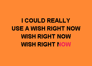 I COULD REALLY
USE A WISH RIGHT NOW
WISH RIGHT NOW
WISH RIGHT NOW