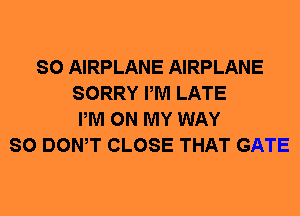 SO AIRPLANE AIRPLANE
SORRY PM LATE
PM ON MY WAY
SO DOWT CLOSE THAT GATE