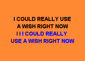 I COULD REALLY USE
A WISH RIGHT NOW
I I I COULD REALLY
USE A WISH RIGHT NOW