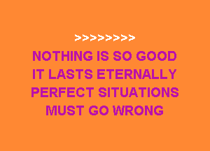 NOTHING IS SO GOOD

IT LASTS ETERNALLY

PERFECT SITUATIONS
MUST GO WRONG