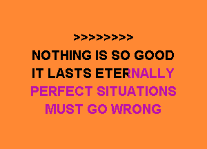 NOTHING IS SO GOOD

IT LASTS ETERNALLY

PERFECT SITUATIONS
MUST GO WRONG