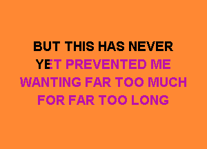 BUT THIS HAS NEVER
YET PREVENTED ME
WANTING FAR TOO MUCH
FOR FAR T00 LONG