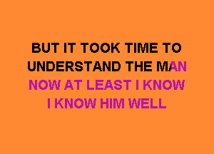 BUT IT TOOK TIME TO

UNDERSTAND THE MAN

NOW AT LEAST I KNOW
I KNOW HIM WELL