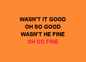 WASN'T IT GOOD
OH SO GOOD
WASN'T HE FINE
OH 80 FINE