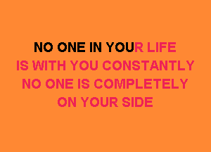 NO ONE IN YOUR LIFE
IS WITH YOU CONSTANTLY
NO ONE IS COMPLETELY
ON YOUR SIDE