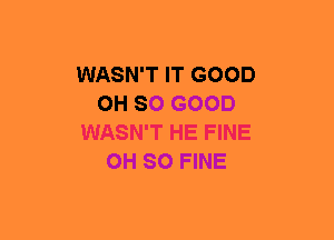 WASN'T IT GOOD
OH SO GOOD
WASN'T HE FINE
OH 80 FINE