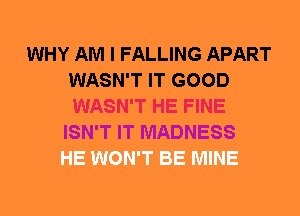WHY AM I FALLING APART
WASN'T IT GOOD
WASN'T HE FINE

ISN'T IT MADNESS