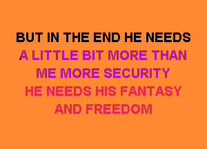 BUT IN THE END HE NEEDS
A LITTLE BIT MORE THAN
ME MORE SECURITY
HE NEEDS HIS FANTASY
AND FREEDOM