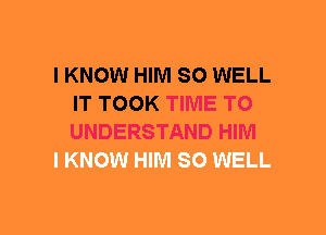I KNOW HIM SO WELL
IT TOOK TIME TO
UNDERSTAND HIM