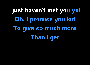 ljust haven't met you yet
Oh, I promise you kid
To give so much more

Than I get