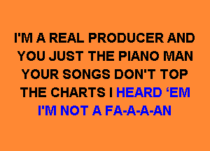 I'M A REAL PRODUCER AND
YOU JUST THE PIANO MAN
YOUR SONGS DON'T TOP
THE CHARTS I HEARD EM
I'M NOT A FA-A-A-AN