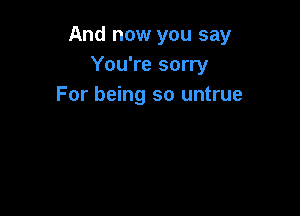 And now you say
You're sorry
For being so untrue