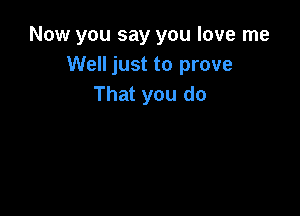 Now you say you love me
Well just to prove
That you do