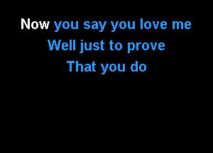 Now you say you love me
Well just to prove
That you do